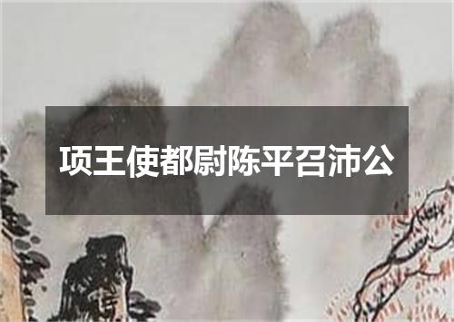 项王使都尉陈平召沛公