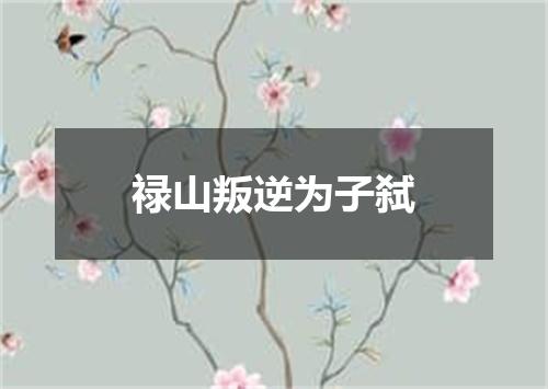 禄山叛逆为子弑