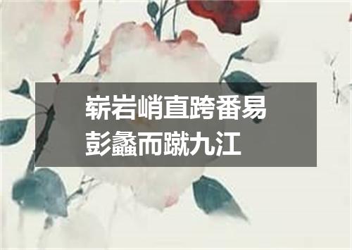 崭岩峭直跨番易彭蠡而蹴九江