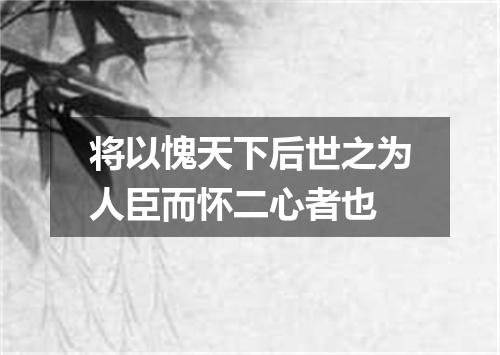 将以愧天下后世之为人臣而怀二心者也