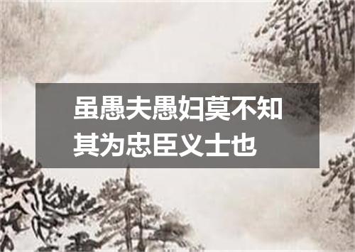 虽愚夫愚妇莫不知其为忠臣义士也