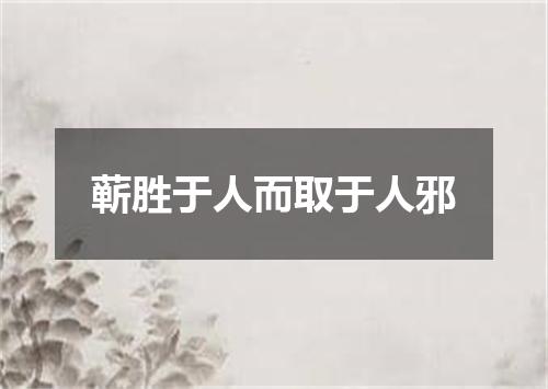 蕲胜于人而取于人邪