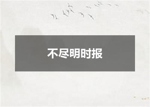 不尽明时报
