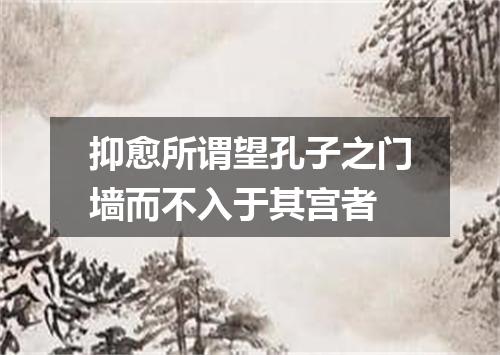 抑愈所谓望孔子之门墙而不入于其宫者