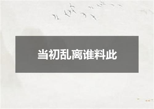 当初乱离谁料此