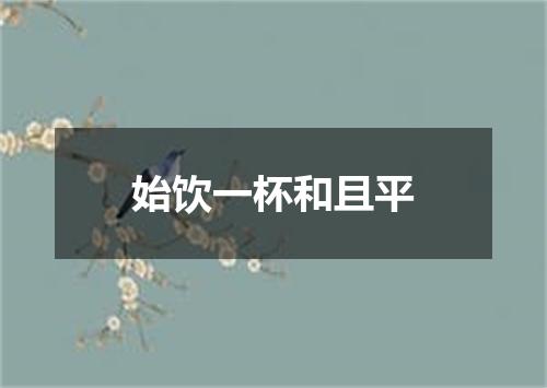 始饮一杯和且平