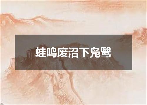 蛙鸣废沼下凫鹥