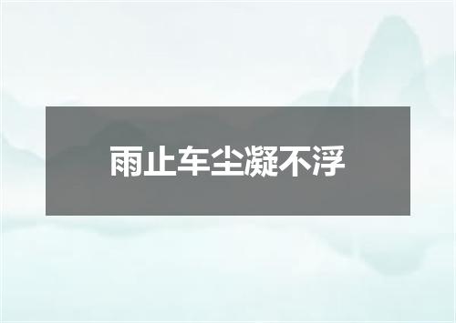 雨止车尘凝不浮