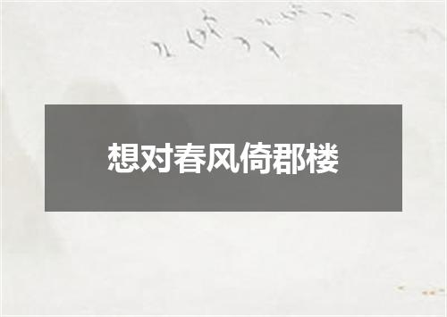 想对春风倚郡楼