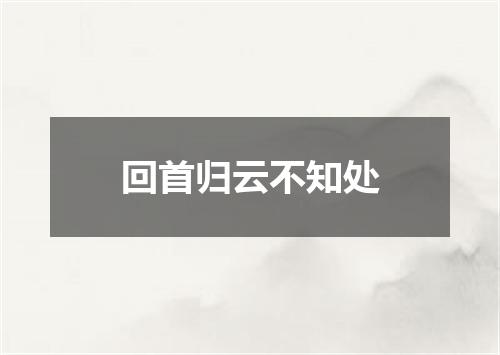 回首归云不知处