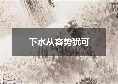 下水从容势犹可