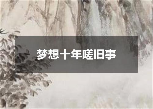 梦想十年嗟旧事