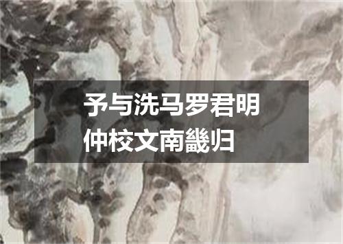 予与洗马罗君明仲校文南畿归