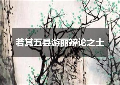 若其五县游丽辩论之士