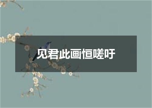 见君此画恒嗟吁