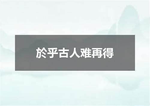 於乎古人难再得