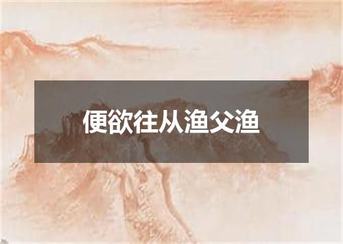 便欲往从渔父渔