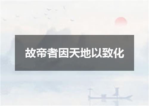 故帝者因天地以致化