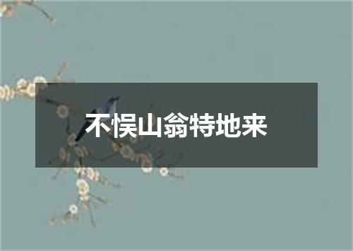 不悮山翁特地来