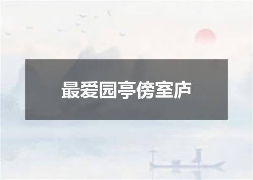 最爱园亭傍室庐