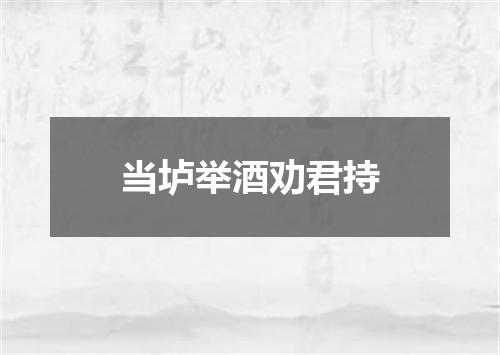 当垆举酒劝君持