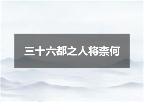 三十六都之人将柰何