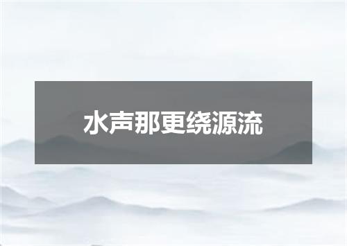 水声那更绕源流