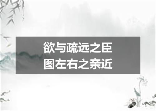 欲与疏远之臣图左右之亲近