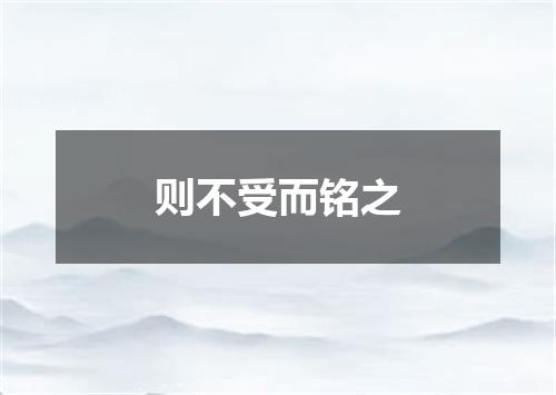 则不受而铭之