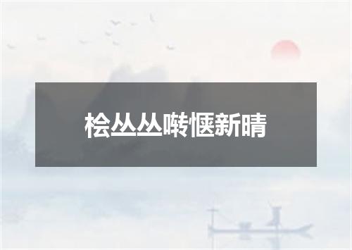 桧丛丛啭惬新晴