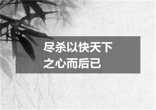 尽杀以快天下之心而后已