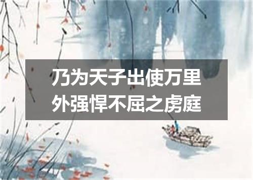 乃为天子出使万里外强悍不屈之虏庭