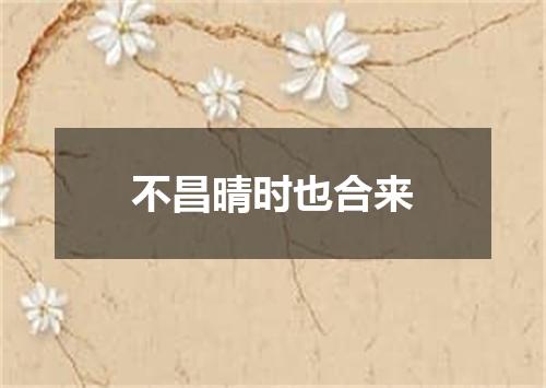 不昌晴时也合来