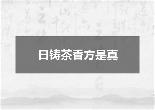 日铸茶香方是真