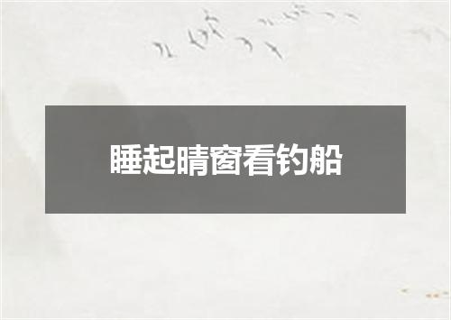 睡起晴窗看钓船