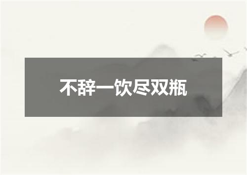 不辞一饮尽双瓶