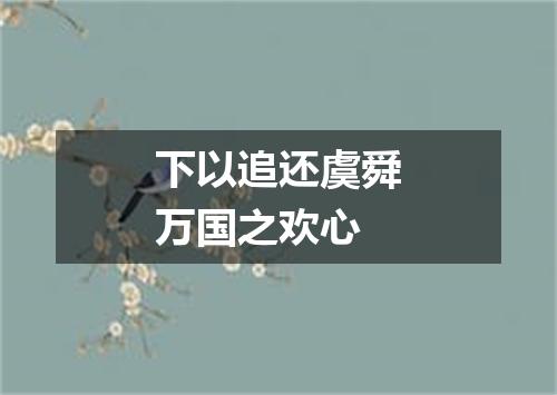下以追还虞舜万国之欢心