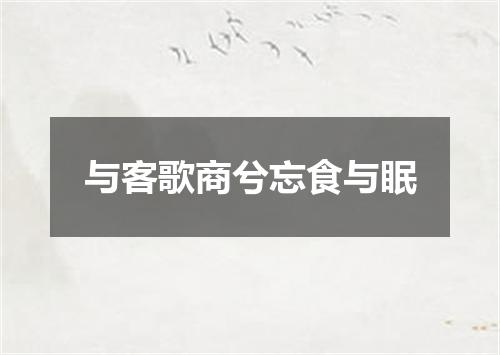 与客歌商兮忘食与眠
