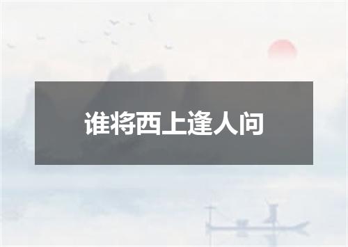 谁将西上逢人问