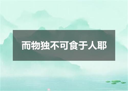 而物独不可食于人耶