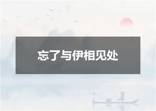 忘了与伊相见处