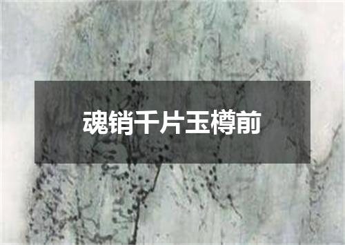 魂销千片玉樽前