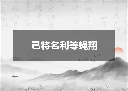 已将名利等蝇翔