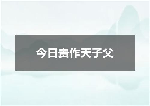 今日贵作天子父