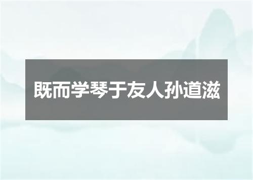 既而学琴于友人孙道滋