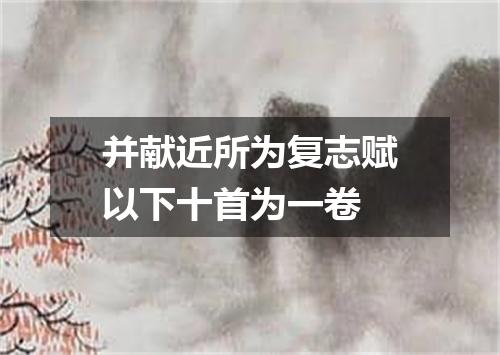 并献近所为复志赋以下十首为一卷