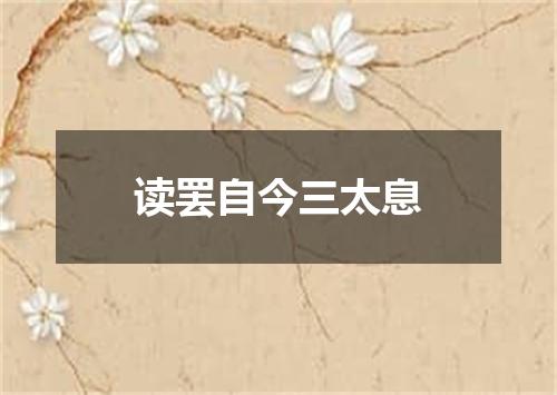 读罢自今三太息