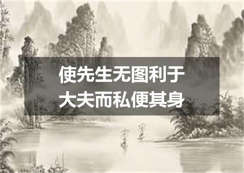 使先生无图利于大夫而私便其身