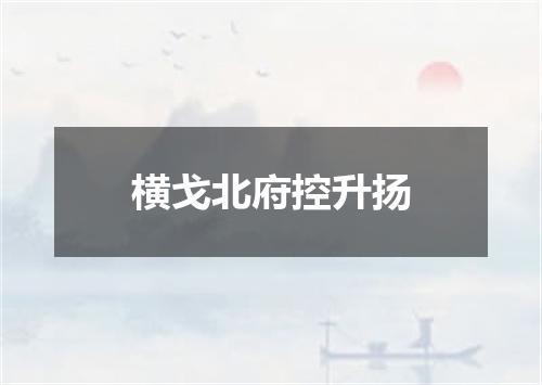 横戈北府控升扬
