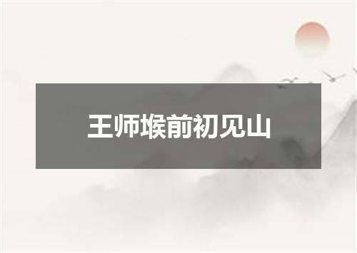 王师堠前初见山